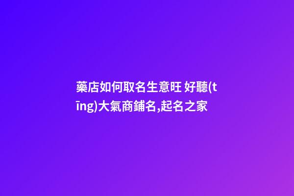 藥店如何取名生意旺 好聽(tīng)大氣商鋪名,起名之家-第1張-店鋪起名-玄機(jī)派